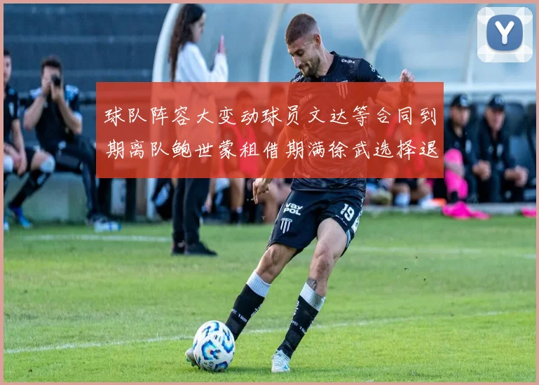 球队阵容大变动球员文达等合同到期离队鲍世蒙租借期满徐武选择退役