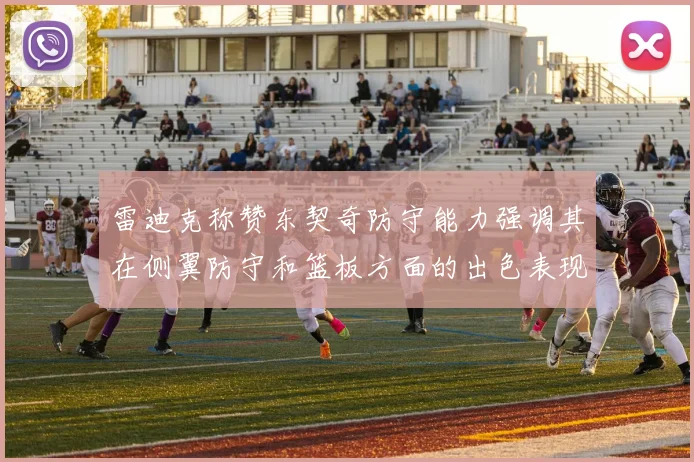 雷迪克称赞东契奇防守能力强调其在侧翼防守和篮板方面的出色表现