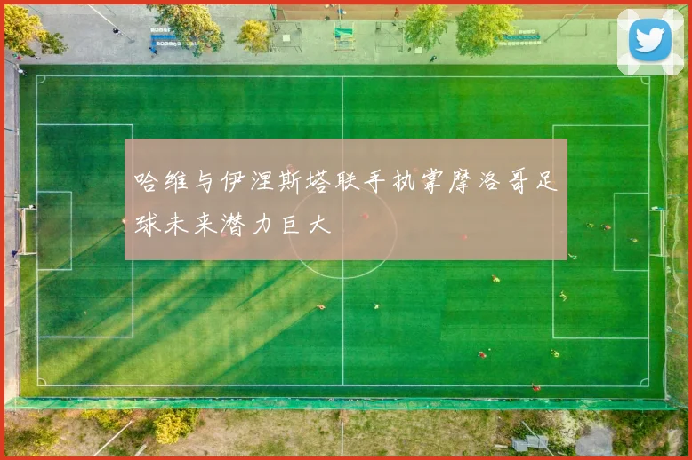 哈维与伊涅斯塔联手执掌摩洛哥足球未来潜力巨大