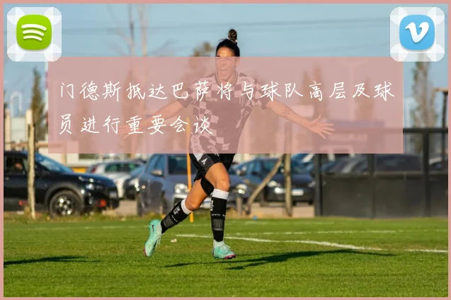 门德斯抵达巴萨将与球队高层及球员进行重要会谈