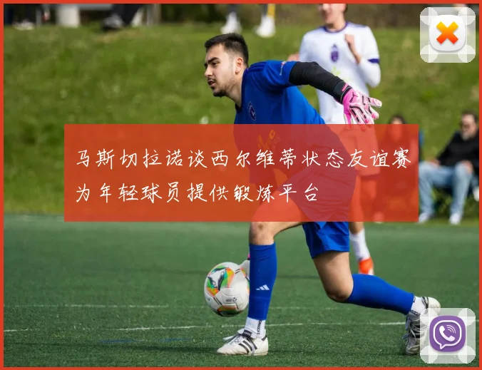 马斯切拉诺谈西尔维蒂状态友谊赛为年轻球员提供锻炼平台