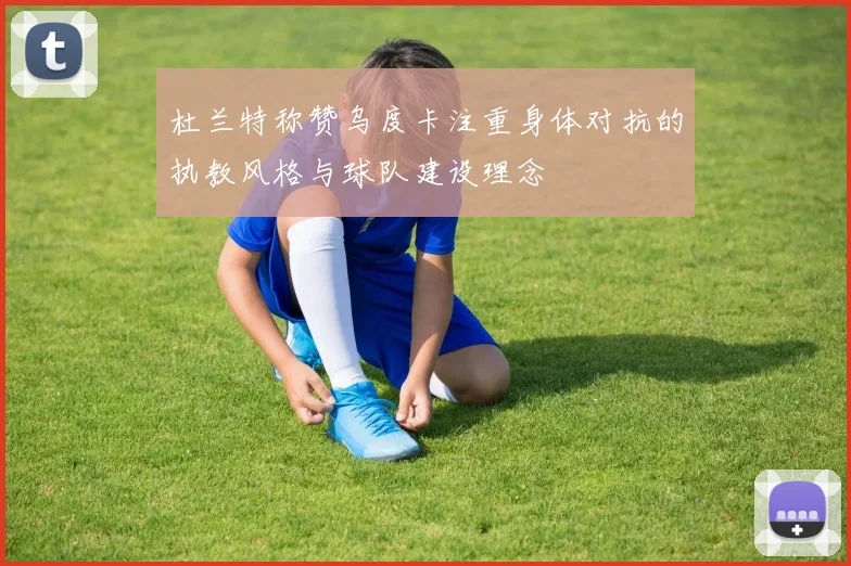 杜兰特称赞乌度卡注重身体对抗的执教风格与球队建设理念