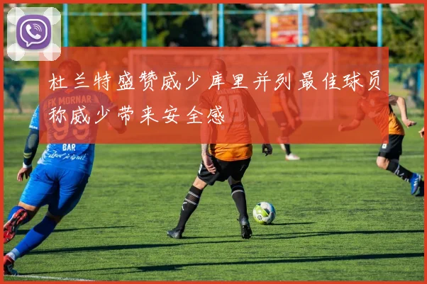 杜兰特盛赞威少库里并列最佳球员称威少带来安全感