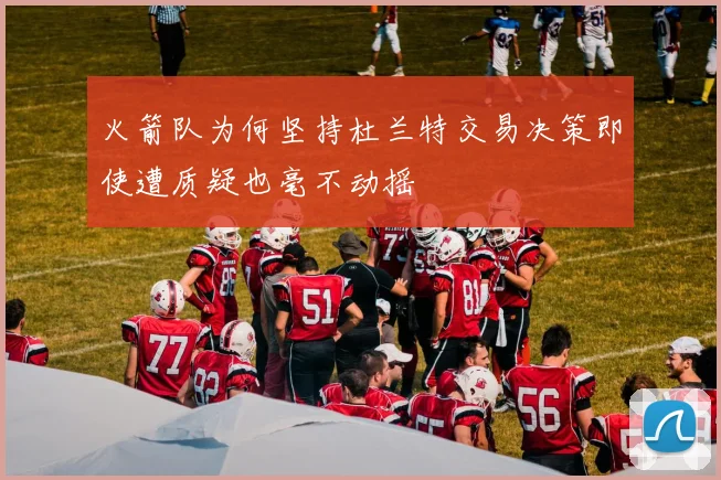 火箭队为何坚持杜兰特交易决策即使遭质疑也毫不动摇