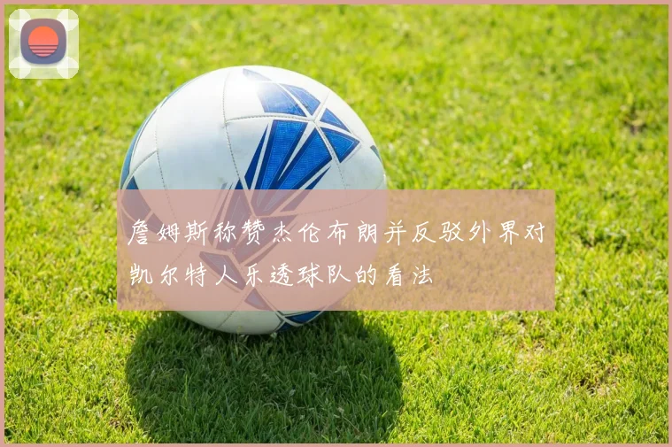 詹姆斯称赞杰伦布朗并反驳外界对凯尔特人乐透球队的看法