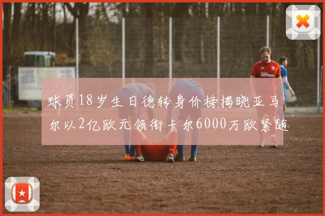 球员18岁生日德转身价榜揭晓亚马尔以2亿欧元领衔卡尔6000万欧紧随其后