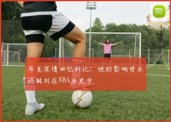 布克深情回忆科比：他的影响将永远铭刻在NBA历史中