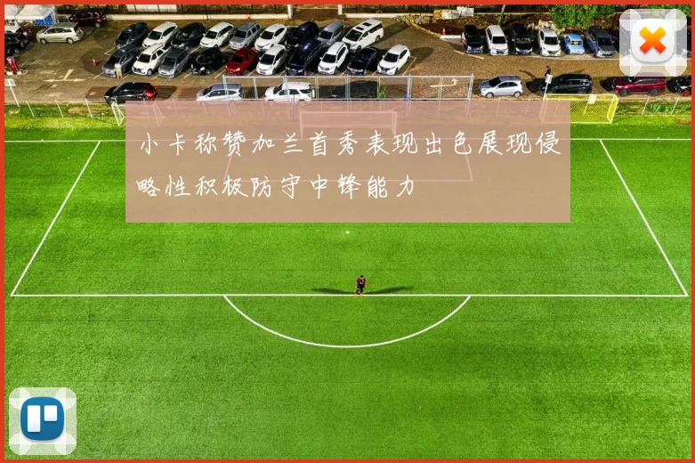 小卡称赞加兰首秀表现出色展现侵略性积极防守中锋能力