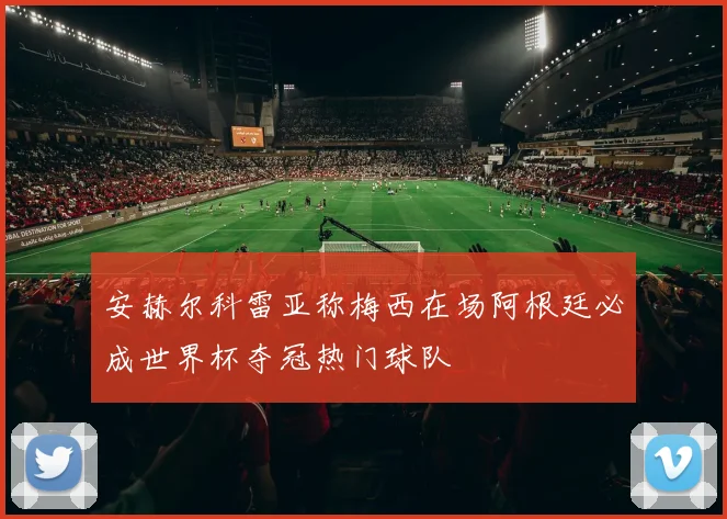 安赫尔科雷亚称梅西在场阿根廷必成世界杯夺冠热门球队
