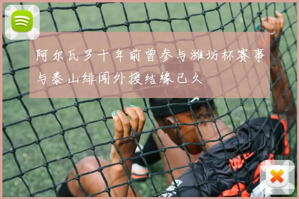 阿尔瓦罗十年前曾参与潍坊杯赛事与泰山绯闻外援结缘已久