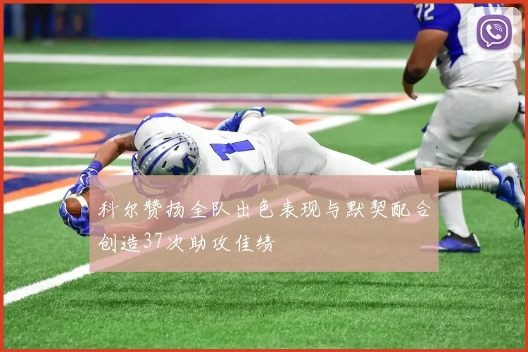 科尔赞扬全队出色表现与默契配合创造37次助攻佳绩