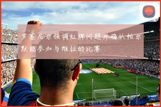 罗塞尼尔强调红牌问题并确认帕尔默能参加与维拉的比赛