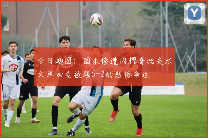 今日趣图：国米惨遭闪耀哥抬走尤文单回合被踢5-2的悲惨命运