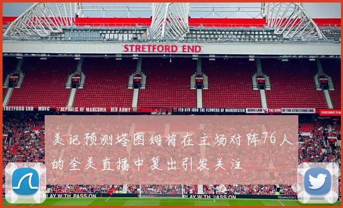 美记预测塔图姆将在主场对阵76人的全美直播中复出引发关注