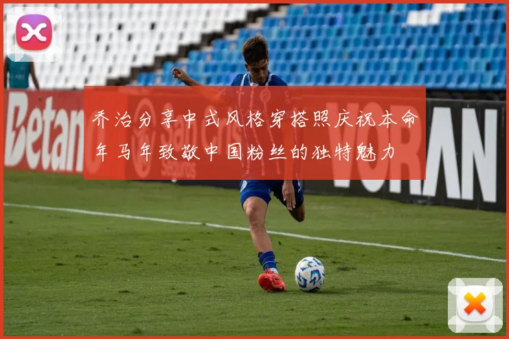 乔治分享中式风格穿搭照庆祝本命年马年致敬中国粉丝的独特魅力